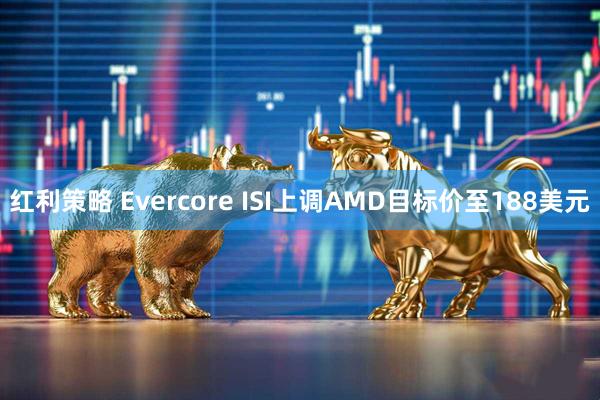 红利策略 Evercore ISI上调AMD目标价至188美元