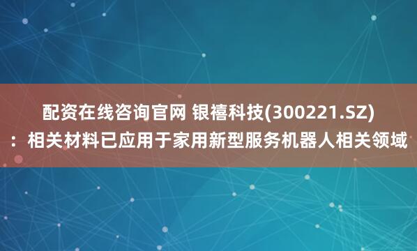 配资在线咨询官网 银禧科技(300221.SZ)：相关材料已应用于家用新型服务机器人相关领域
