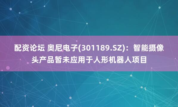 配资论坛 奥尼电子(301189.SZ)：智能摄像头产品暂未应用于人形机器人项目
