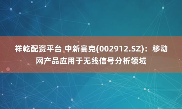 祥乾配资平台 中新赛克(002912.SZ)：移动网产品应用于无线信号分析领域