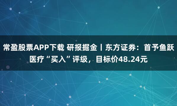 常盈股票APP下载 研报掘金丨东方证券：首予鱼跃医疗“买入”评级，目标价48.24元