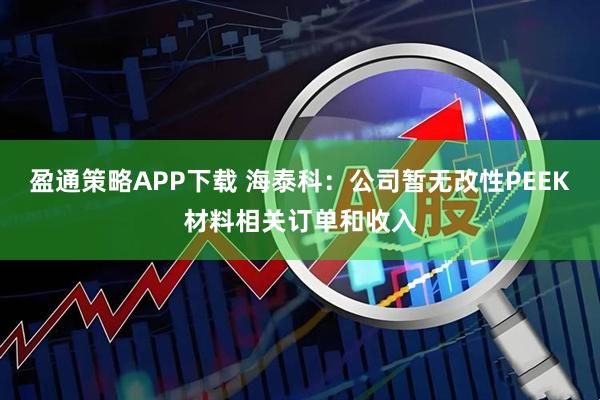 盈通策略APP下载 海泰科：公司暂无改性PEEK材料相关订单和收入