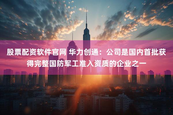 股票配资软件官网 华力创通：公司是国内首批获得完整国防军工准入资质的企业之一