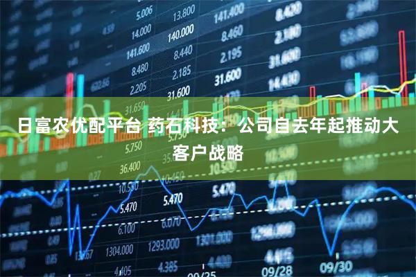 日富农优配平台 药石科技：公司自去年起推动大客户战略