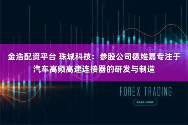 金浩配资平台 珠城科技：参股公司德维嘉专注于汽车高频高速连接器的研发与制造