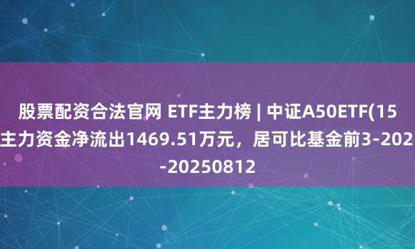 股票配资合法官网 ETF主力榜 | 中证A50ETF(159591)主力资金净流出1469.51万元，居可比基金前3-20250812