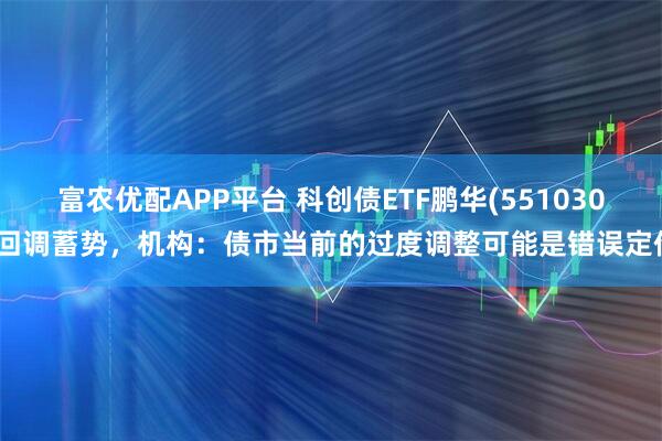 富农优配APP平台 科创债ETF鹏华(551030)回调蓄势，机构：债市当前的过度调整可能是错误定价