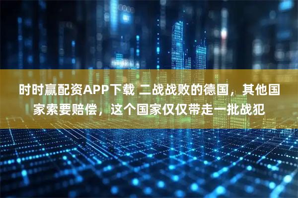 时时赢配资APP下载 二战战败的德国，其他国家索要赔偿，这个国家仅仅带走一批战犯