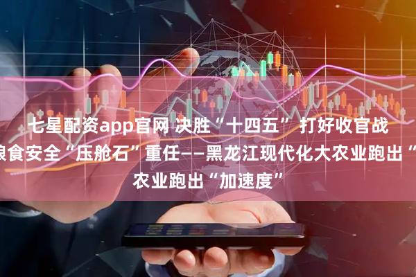 七星配资app官网 决胜“十四五” 打好收官战丨扛起粮食安全“压舱石”重任——黑龙江现代化大农业跑出“加速度”