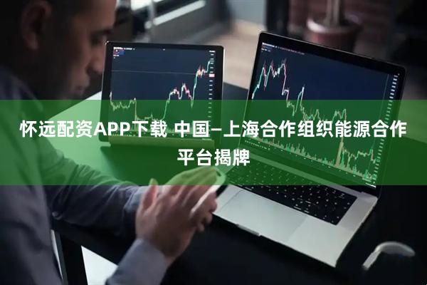 怀远配资APP下载 中国—上海合作组织能源合作平台揭牌