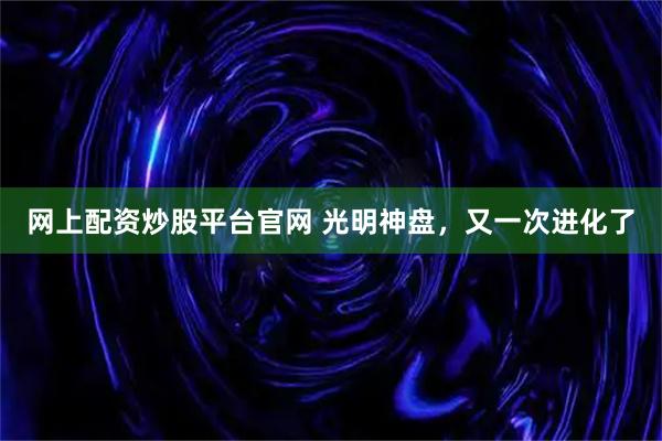 网上配资炒股平台官网 光明神盘，又一次进化了