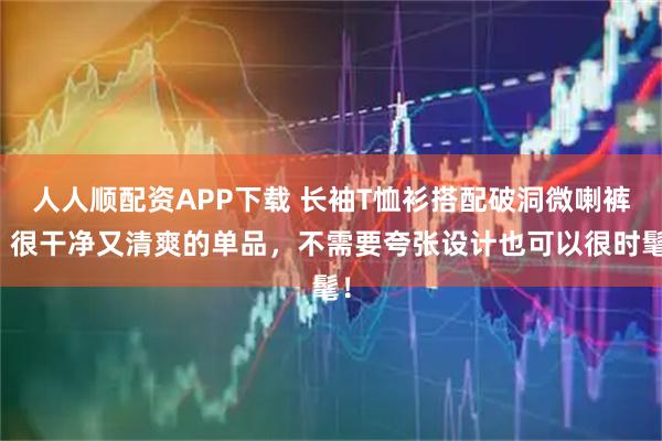 人人顺配资APP下载 长袖T恤衫搭配破洞微喇裤，很干净又清爽的单品，不需要夸张设计也可以很时髦！