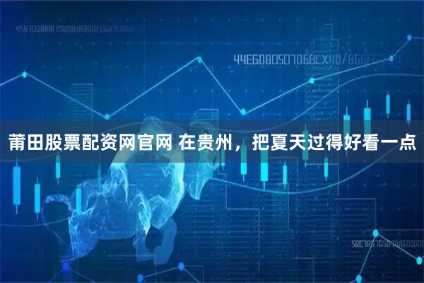 莆田股票配资网官网 在贵州，把夏天过得好看一点